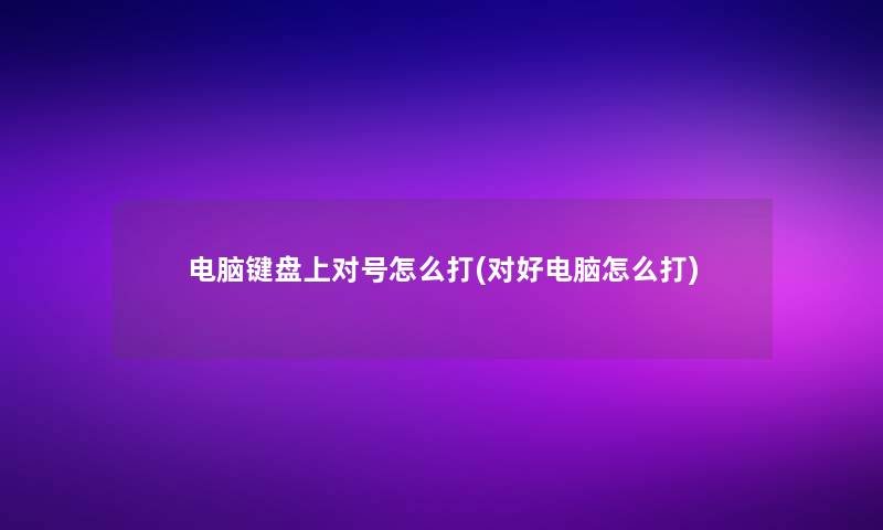 电脑键盘上对号怎么打(对好电脑怎么打) 电脑键盘上对号怎么打(对好电脑怎么打)