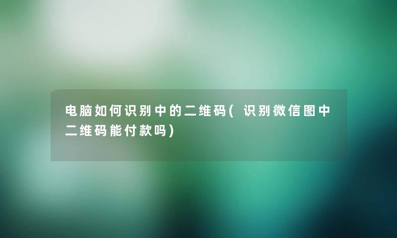 电脑如何识别中的二维码(识别微信图中二维码能付款吗)
