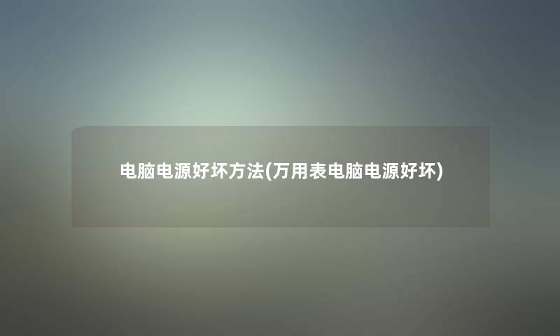 电脑电源好坏方法(万用表电脑电源好坏)