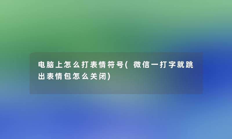 电脑上怎么打表情符号(微信一打字就跳出表情包怎么关闭) 电脑上怎么打表情符号(微信一打字就跳出表情包怎么关闭)