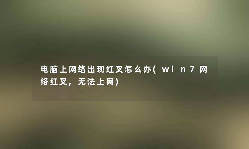 电脑上网络出现红叉怎么办(win7网络红叉,无法上网)