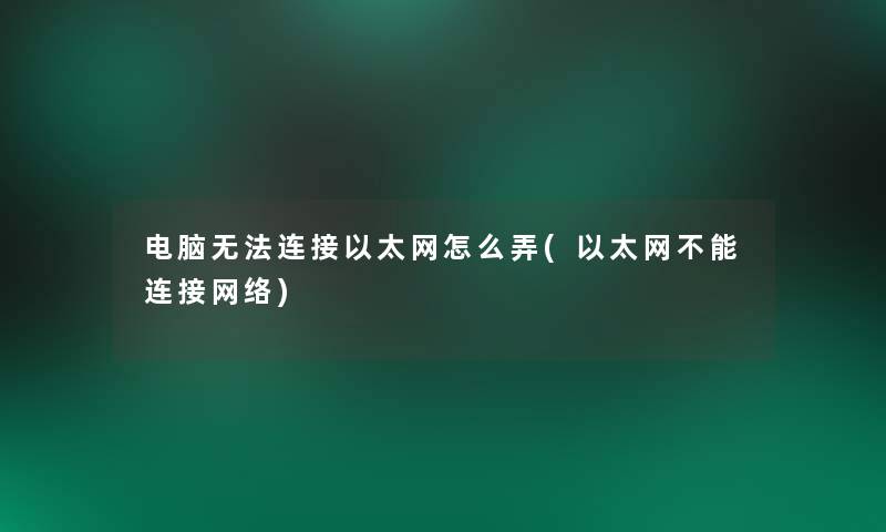 电脑无法连接以太网怎么弄(以太网不能连接网络)