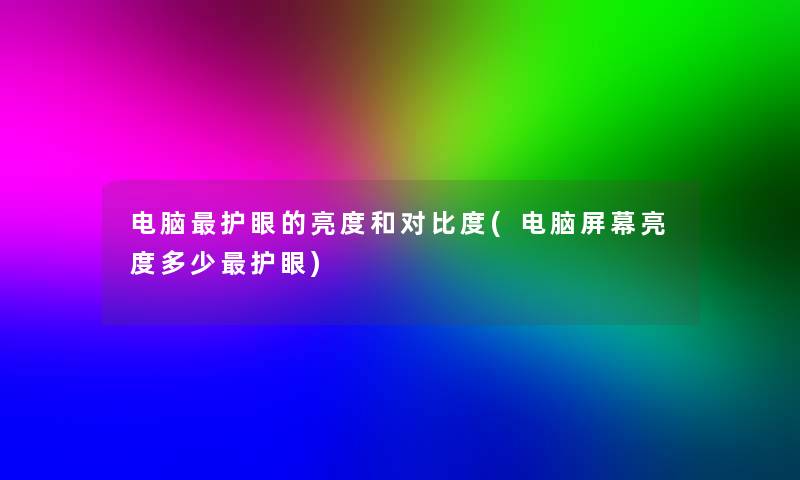 电脑护眼的亮度和对比度(电脑屏幕亮度多少护眼) 电脑护眼的亮度和对比度(电脑屏幕亮度多少护眼)