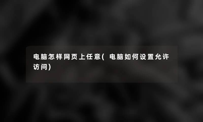 电脑怎样网页上任意(电脑如何设置允许访问) 电脑怎样网页上任意(电脑如何设置允许访问)