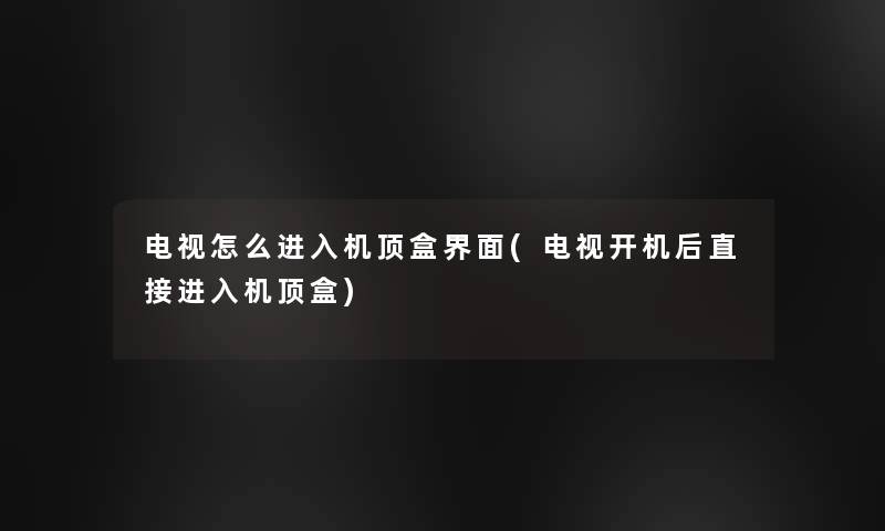 电视怎么进入机顶盒界面(电视开机后直接进入机顶盒) 电视怎么进入机顶盒界面(电视开机后直接进入机顶盒)