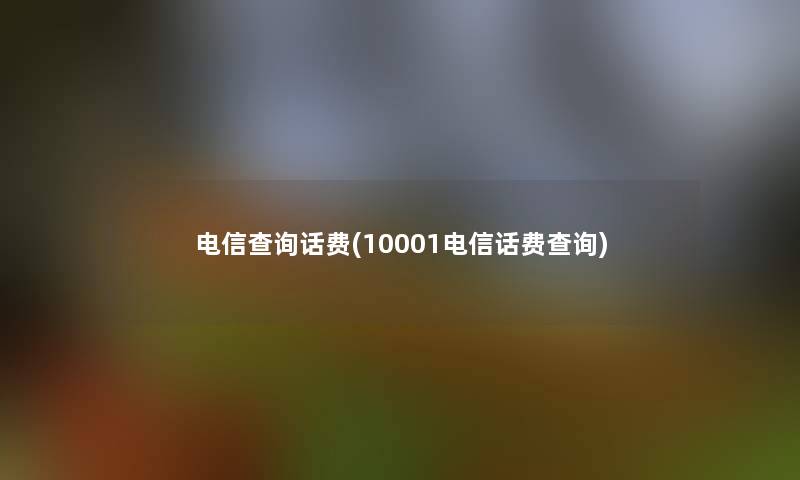 电信查阅话费(10001电信话费查阅)