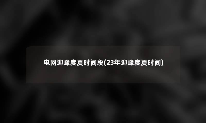 电网迎峰度夏时间段(23年迎峰度夏时间)