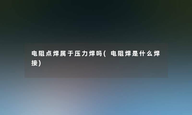 电阻点焊属于压力焊吗(电阻焊是什么焊接)