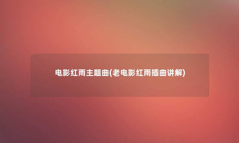 电影红雨主题曲(老电影红雨插曲讲解) 电影红雨主题曲(老电影红雨插曲讲解)