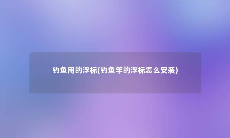 钓鱼用的浮标(钓鱼竿的浮标怎么安装) 钓鱼用的浮标(钓鱼竿的浮标怎么安装)