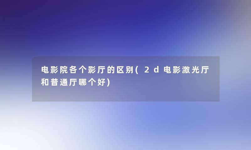 电影院各个影厅的区别(2d电影激光厅和普通厅哪个好) 电影院各个影厅的区别(2d电影激光厅和普通厅哪个好)