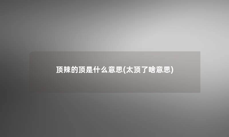 顶辣的顶是什么意思(太顶了啥意思)