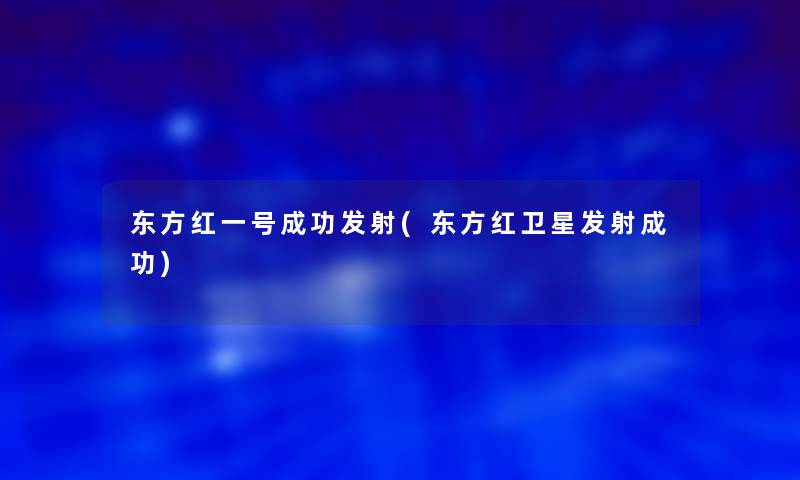 东方红一号成功发射(东方红卫星发射成功)
