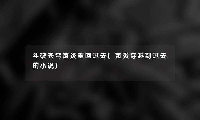 斗破苍穹萧炎重回过去(萧炎穿越到过去的小说) 斗破苍穹萧炎重回过去(萧炎穿越到过去的小说)