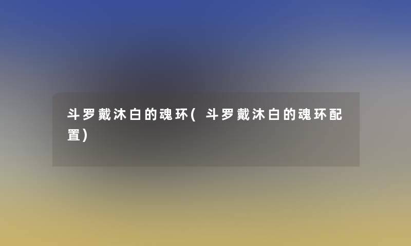 斗罗戴沐白的魂环(斗罗戴沐白的魂环配置) 斗罗戴沐白的魂环(斗罗戴沐白的魂环配置)