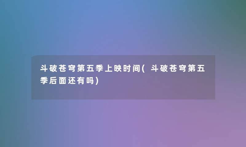 斗破苍穹第五季上映时间(斗破苍穹第五季后面还有吗) 斗破苍穹第五季上映时间(斗破苍穹第五季后面还有吗)