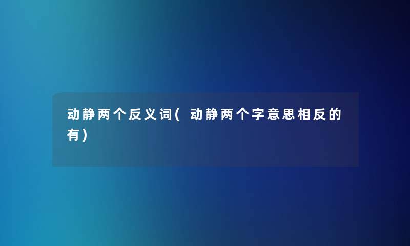 动静两个反义词(动静两个字意思相反的有)