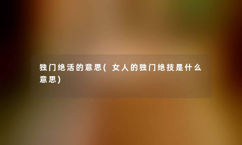 独门绝活的意思(女人的独门绝技是什么意思) 独门绝活的意思(女人的独门绝技是什么意思)