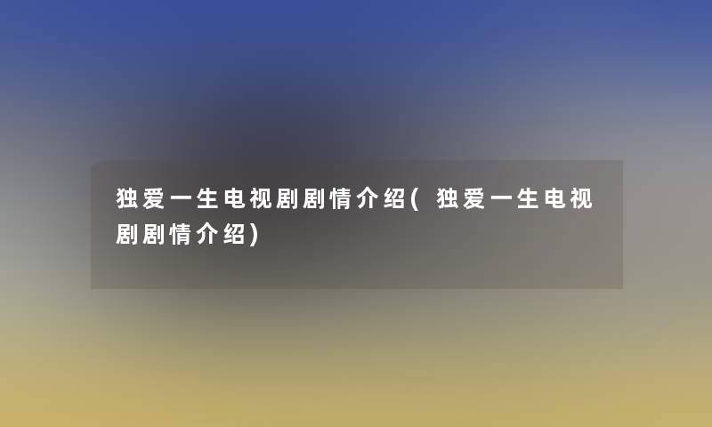 独爱一生电视剧剧情介绍(独爱一生电视剧剧情介绍)