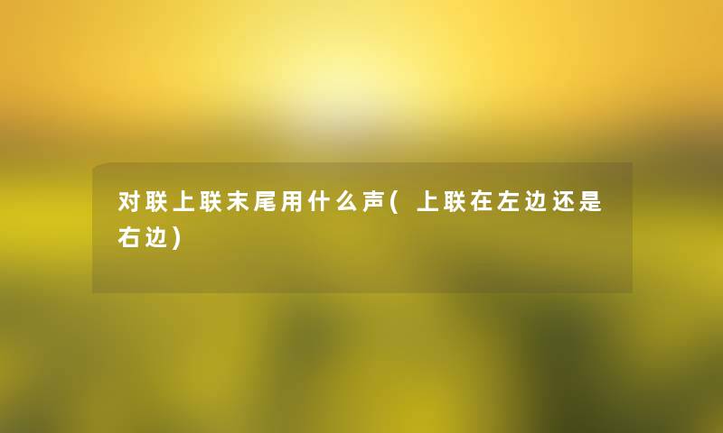对联上联末尾用什么声(上联在左边还是右边) 对联上联末尾用什么声(上联在左边还是右边)