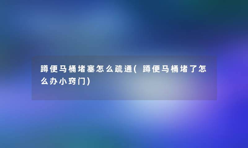 蹲便马桶堵塞怎么疏通(蹲便马桶堵了怎么办小窍门)