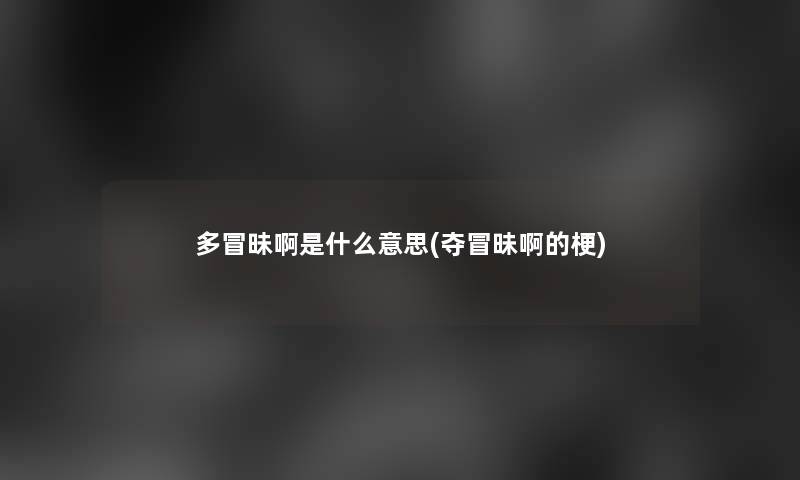 多冒昧啊是什么意思(夺冒昧啊的梗) 多冒昧啊是什么意思(夺冒昧啊的梗)