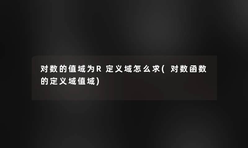 对数的值域为R定义域怎么求(对数函数的定义域值域)