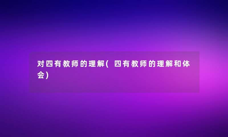 对四有教师的理解(四有教师的理解和体会) 对四有教师的理解(四有教师的理解和体会)