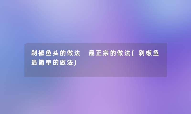 剁椒鱼头的做法 正宗的做法(剁椒鱼简单的做法) 剁椒鱼头的做法 正宗的做法(剁椒鱼简单的做法)
