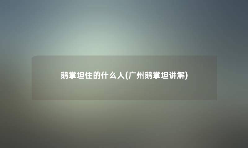 鹅掌坦住的什么人(广州鹅掌坦讲解) 鹅掌坦住的什么人(广州鹅掌坦讲解)