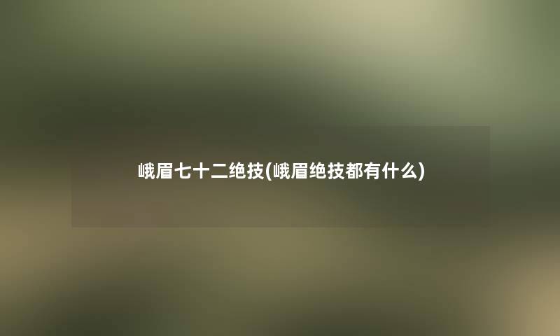 峨眉七十二绝技(峨眉绝技都有什么) 峨眉七十二绝技(峨眉绝技都有什么)