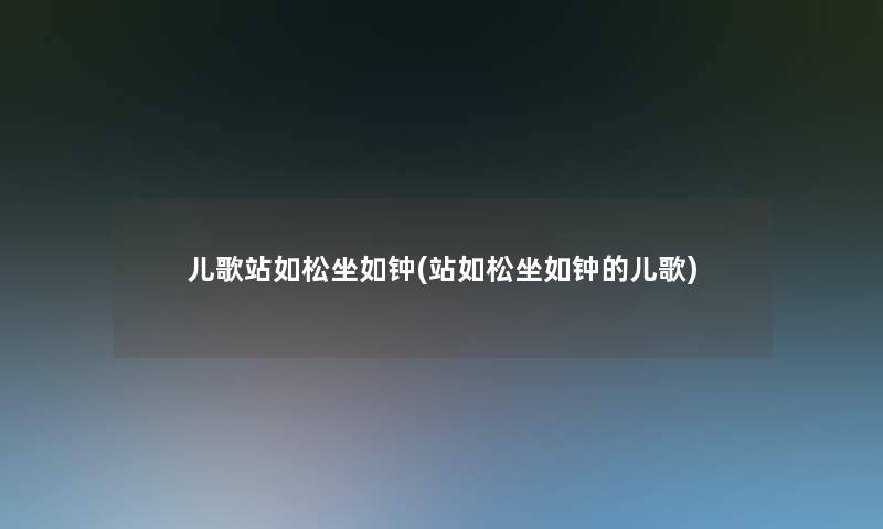 儿歌站如松坐如钟(站如松坐如钟的儿歌)