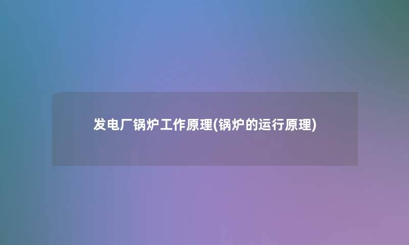 发电厂锅炉工作原理(锅炉的运行原理) 发电厂锅炉工作原理(锅炉的运行原理)