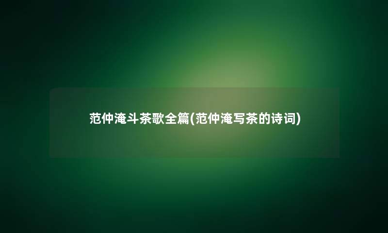 范仲淹斗茶歌全篇(范仲淹写茶的诗词) 范仲淹斗茶歌全篇(范仲淹写茶的诗词)