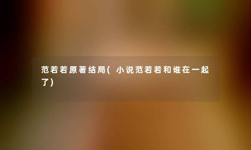 范若若原著结局(小说范若若和谁在一起了) 范若若原著结局(小说范若若和谁在一起了)