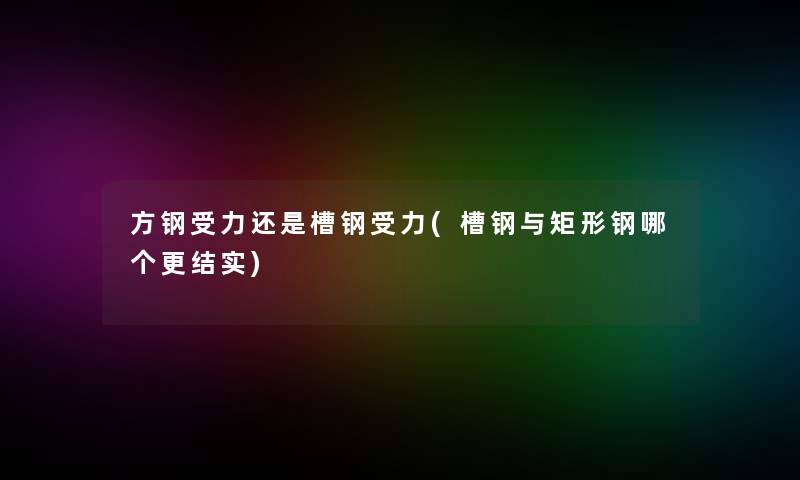 方钢受力还是槽钢受力(槽钢与矩形钢哪个更结实) 方钢受力还是槽钢受力(槽钢与矩形钢哪个更结实)