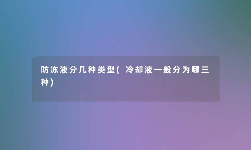 防冻液分几种类型(冷却液一般分为哪三种) 防冻液分几种类型(冷却液一般分为哪三种)