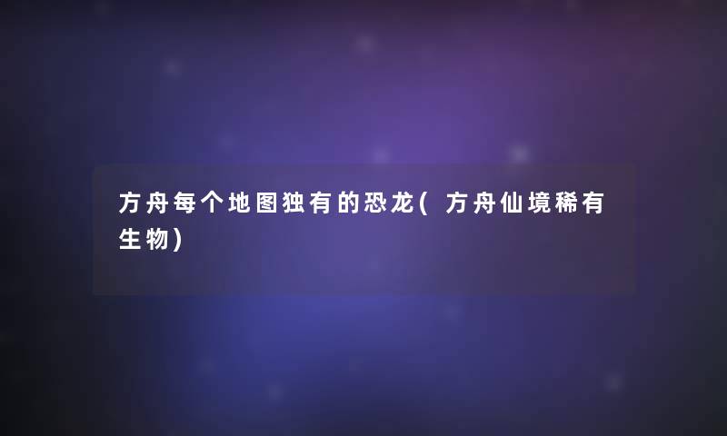 方舟每个地图独有的恐龙(方舟仙境稀有生物) 方舟每个地图独有的恐龙(方舟仙境稀有生物)