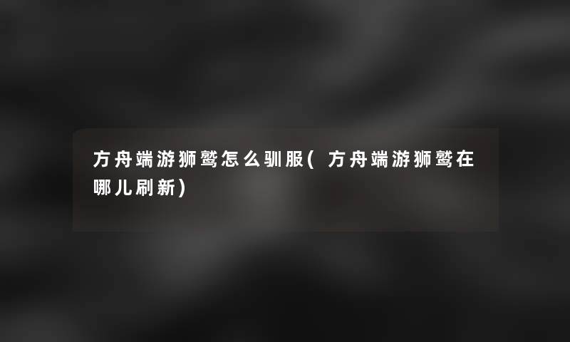 方舟端游狮鹫怎么驯服(方舟端游狮鹫在哪儿刷新) 方舟端游狮鹫怎么驯服(方舟端游狮鹫在哪儿刷新)