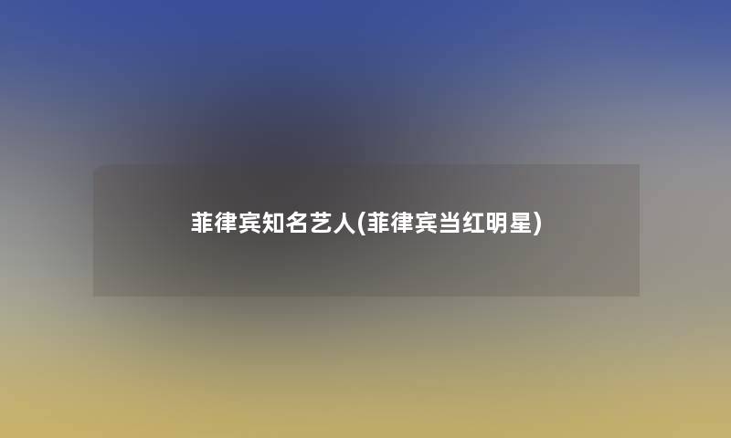菲律宾知名艺人(菲律宾当红明星)