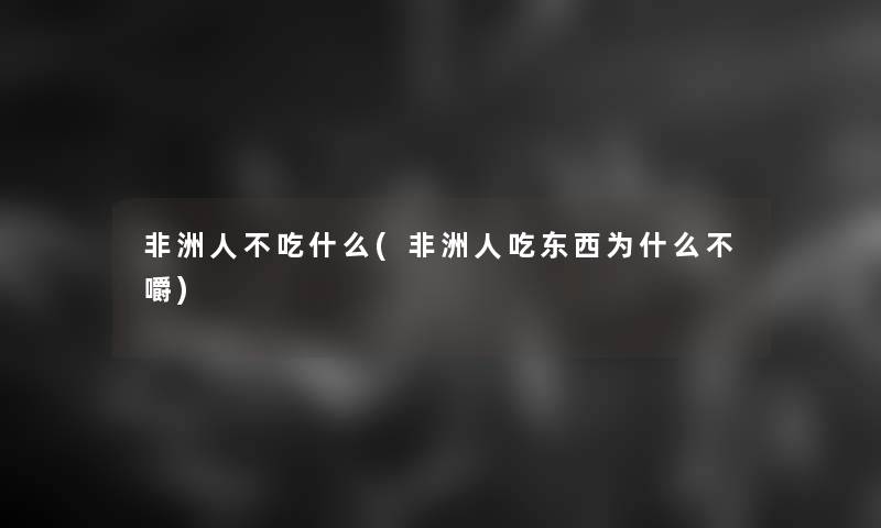 非洲人不吃什么(非洲人吃东西为什么不嚼)
