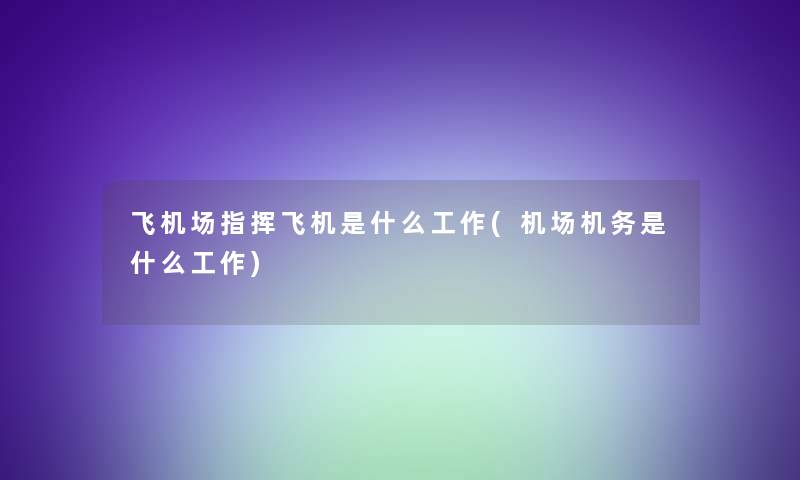 飞机场指挥飞机是什么工作(机场机务是什么工作)