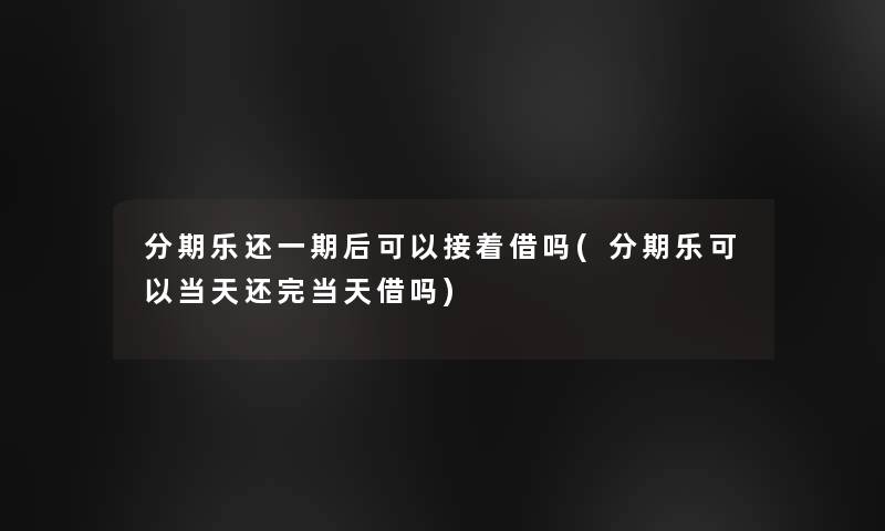 分期乐还一期后可以接着借吗(分期乐可以当天还完当天借吗)