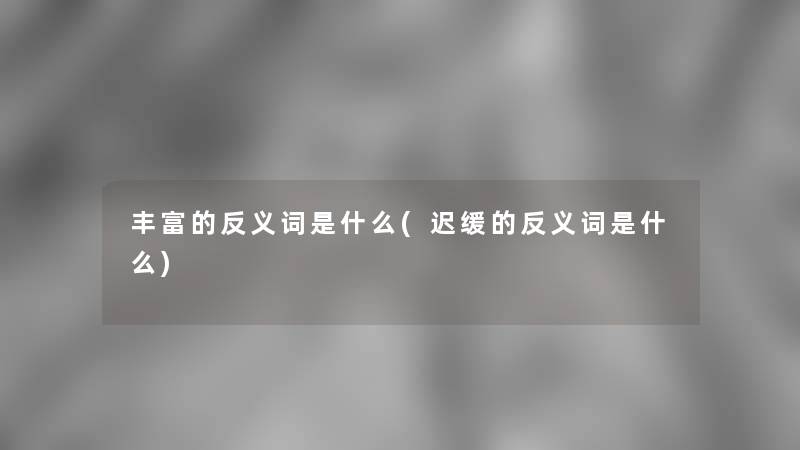 丰富的反义词是什么(迟缓的反义词是什么)