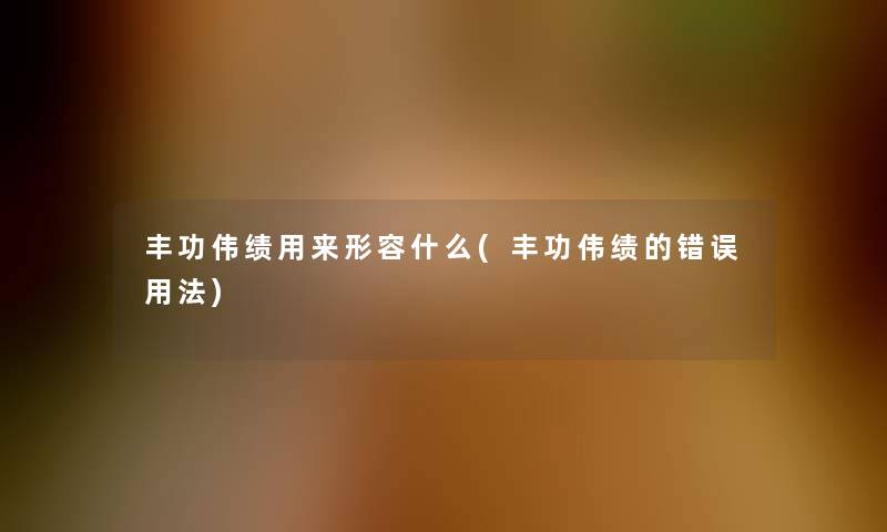 丰功伟绩用来形容什么(丰功伟绩的错误用法)