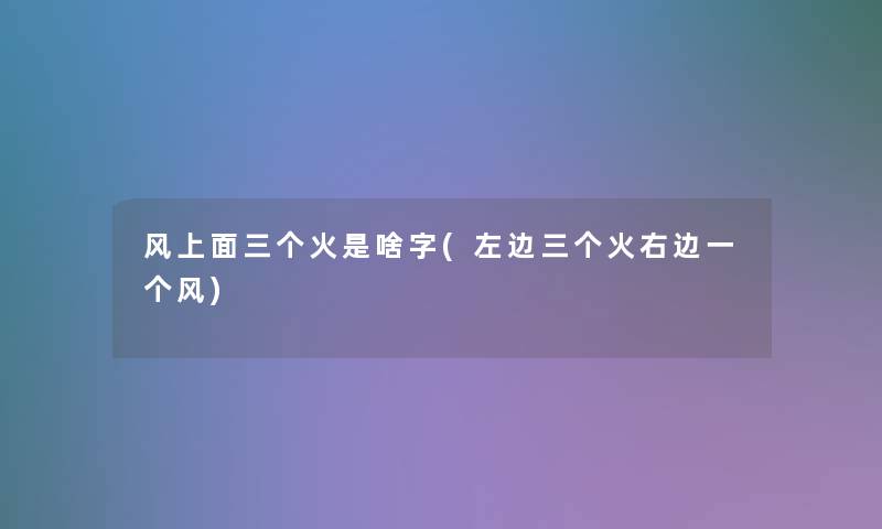 风上面三个火是啥字(左边三个火右边一个风)
