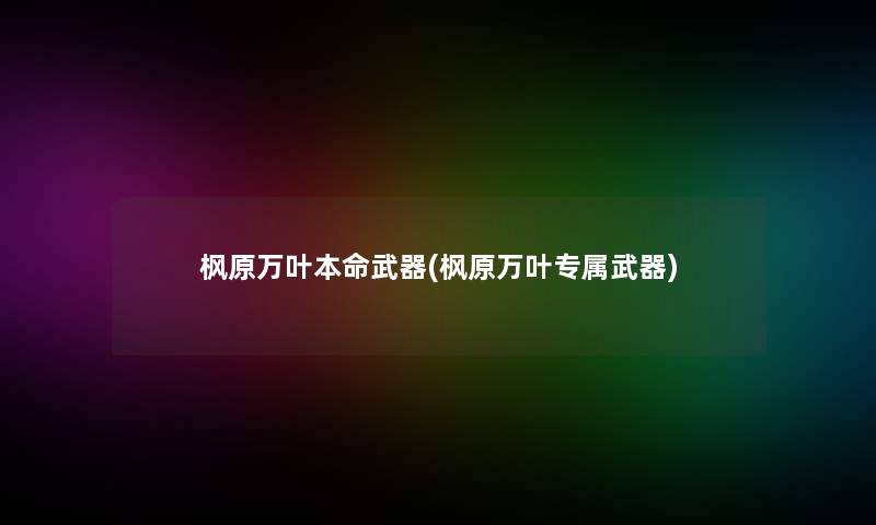 枫原万叶本命武器(枫原万叶专属武器) 枫原万叶本命武器(枫原万叶专属武器)