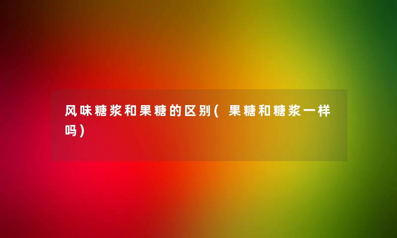 风味糖浆和果糖的区别(果糖和糖浆一样吗)