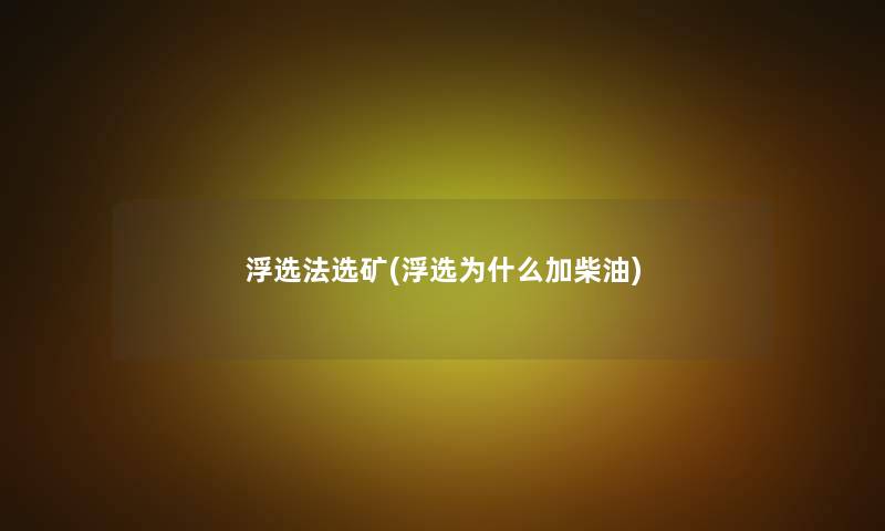浮选法选矿(浮选为什么加柴油) 浮选法选矿(浮选为什么加柴油)