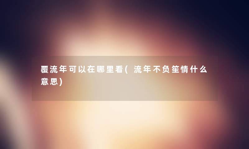 覆流年可以在哪里看(流年不负笙情什么意思)